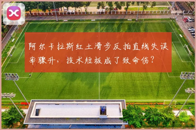 阿尔卡拉斯红土滑步反拍直线失误率骤升,技术短板成了致命伤?