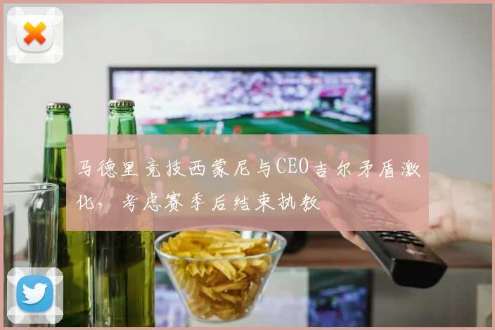 马德里竞技西蒙尼与CEO吉尔矛盾激化,考虑赛季后结束执教