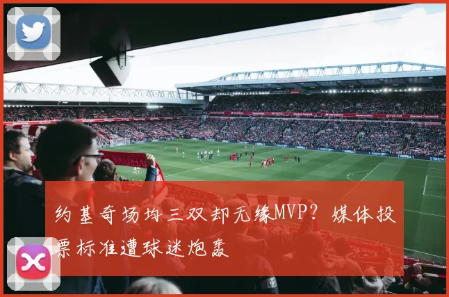 约基奇场均三双却无缘MVP?媒体投票标准遭球迷炮轰