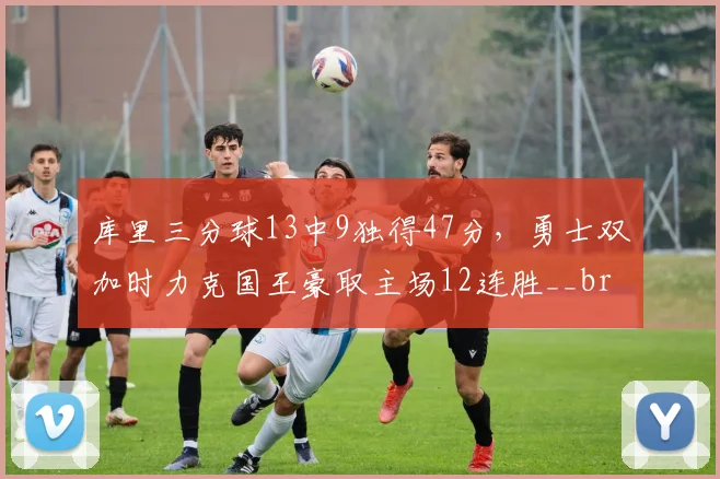 库里三分球13中9独得47分,勇士双加时力克国王豪取主场12连胜__br_