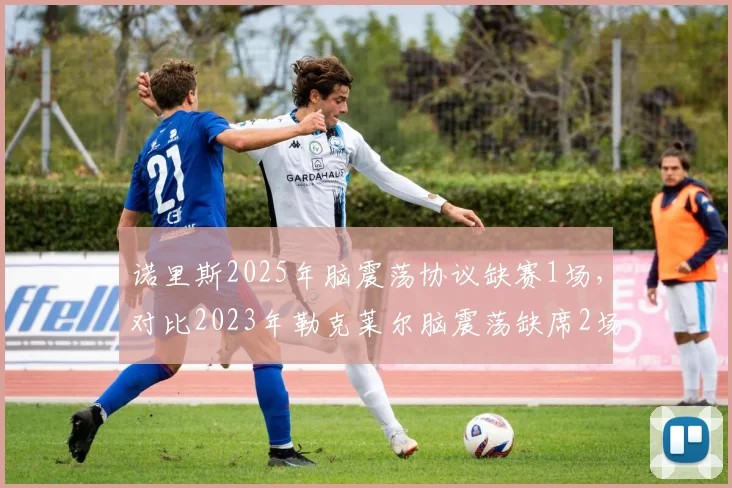 诺里斯2025年脑震荡协议缺赛1场，对比2023年勒克莱尔脑震荡缺席2场医疗标准更严
