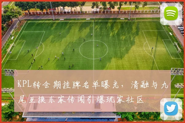 KPL转会期挂牌名单曝光,清融与九尾互换东家传闻引爆玩家社区