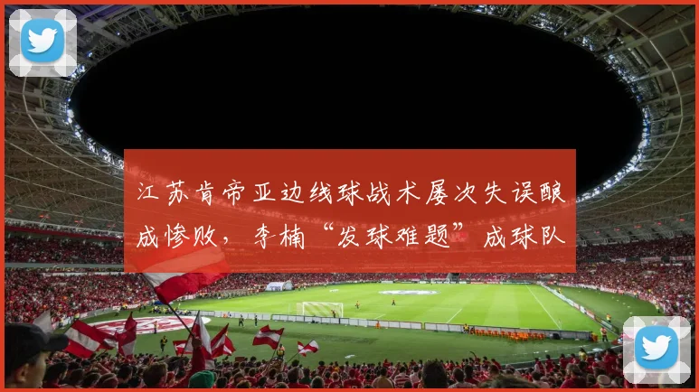 江苏肯帝亚边线球战术屡次失误酿成惨败,李楠“发球难题”成球队顽疾