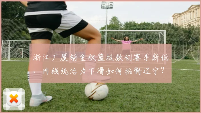 浙江广厦胡金秋篮板数创赛季新低,内线统治力下滑如何抗衡辽宁?