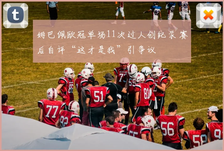 姆巴佩欧冠单场11次过人创纪录 赛后自评“这才是我”引争议